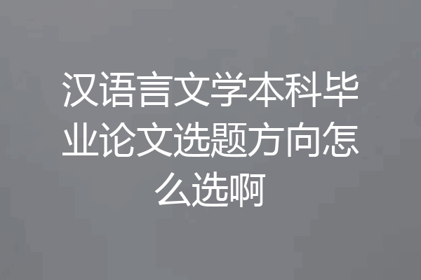 汉语言文学本科毕业论文选题方向怎么选啊