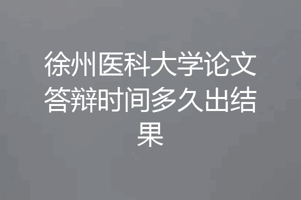 徐州医科大学论文答辩时间多久出结果