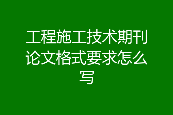 工程施工技术期刊论文格式要求怎么写