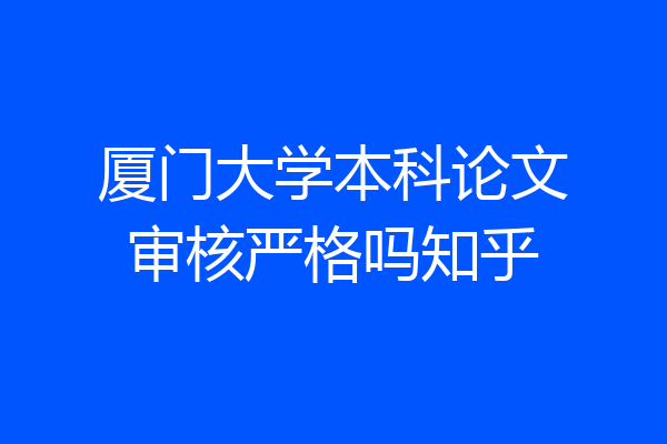 厦门大学本科论文审核严格吗知乎