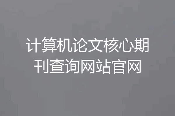 计算机论文核心期刊查询网站官网