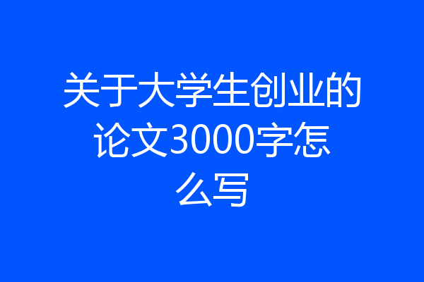关于大学生创业的论文3000字怎么写
