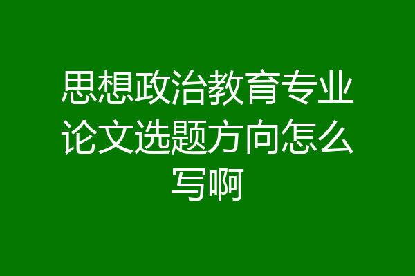 思想政治教育专业论文选题方向怎么写啊