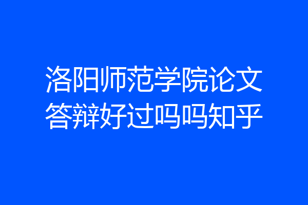 洛阳师范学院论文答辩好过吗吗知乎