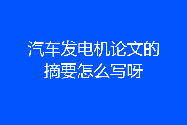 汽车发电机论文的摘要怎么写呀