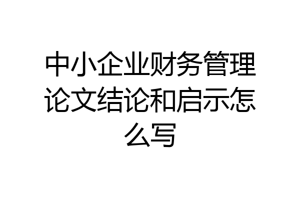 中小企业财务管理论文结论和启示怎么写