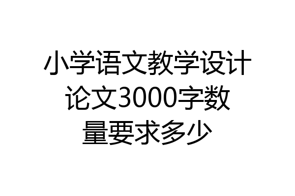 小学语文教学设计论文3000字数量要求多少