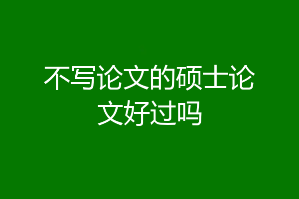 不写论文的硕士论文好过吗