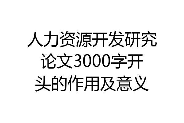 人力资源开发研究论文3000字开头的作用及意义