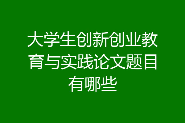 大学生创新创业教育与实践论文题目有哪些