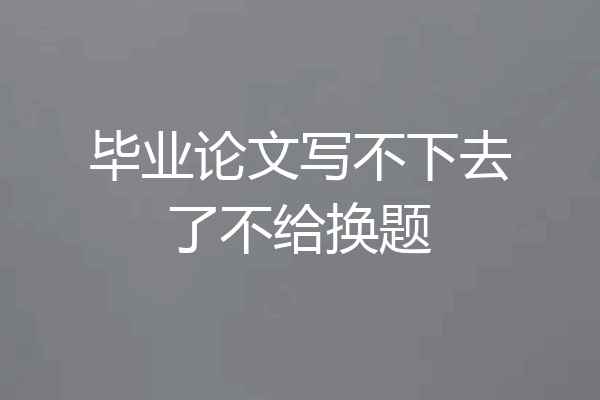 毕业论文写不下去了不给换题