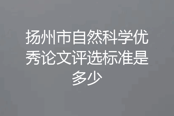 扬州市自然科学优秀论文评选标准是多少