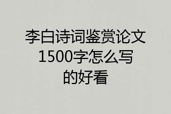 李白诗词鉴赏论文1500字怎么写的好看