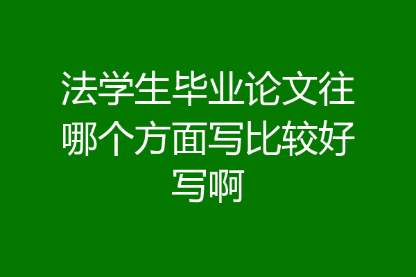 法学生毕业论文往哪个方面写比较好写啊