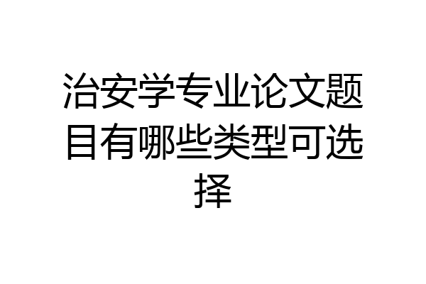治安学专业论文题目有哪些类型可选择
