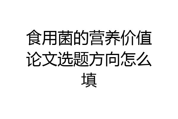 食用菌的营养价值论文选题方向怎么填