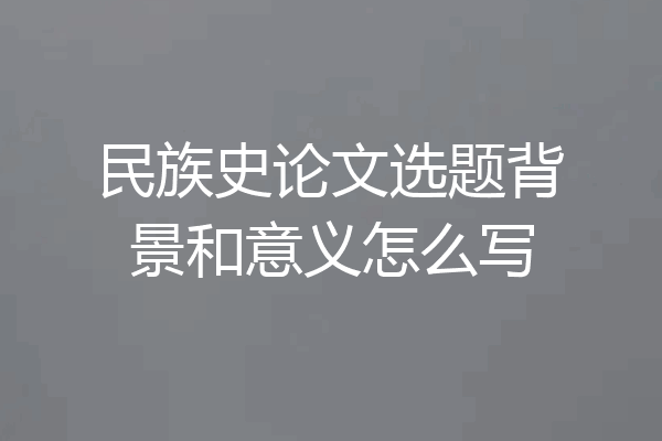 民族史论文选题背景和意义怎么写