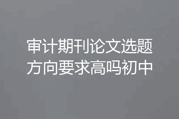 审计期刊论文选题方向要求高吗初中