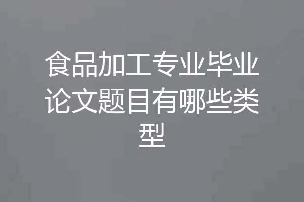食品加工专业毕业论文题目有哪些类型