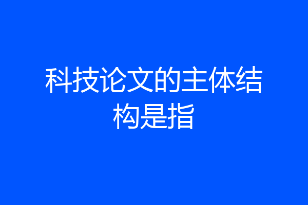 科技论文的主体结构是指