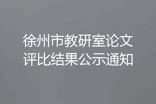徐州市教研室论文评比结果公示通知