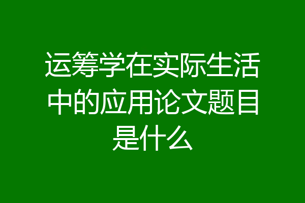 运筹学在实际生活中的应用论文题目是什么