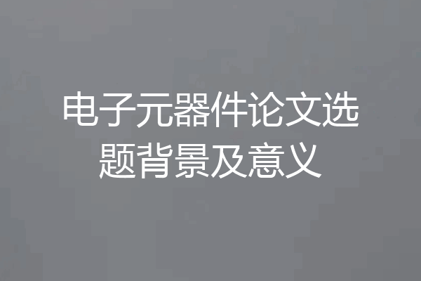 电子元器件论文选题背景及意义