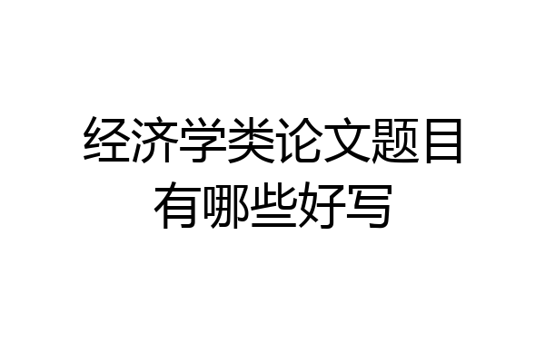 经济学类论文题目有哪些好写