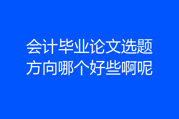 会计毕业论文选题方向哪个好些啊呢