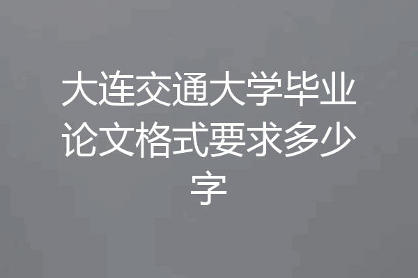 大连交通大学毕业论文格式要求多少字