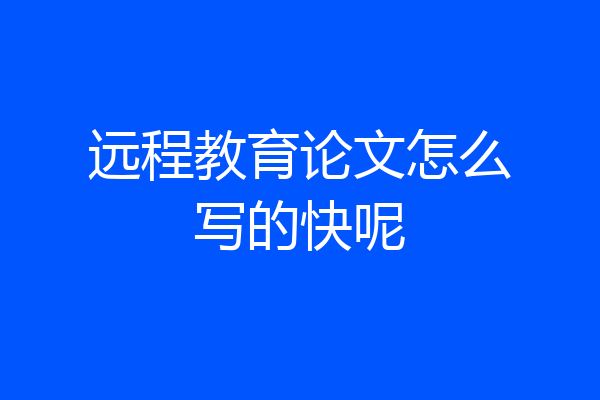远程教育论文怎么写的快呢