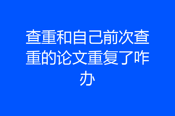 查重和自己前次查重的论文重复了咋办
