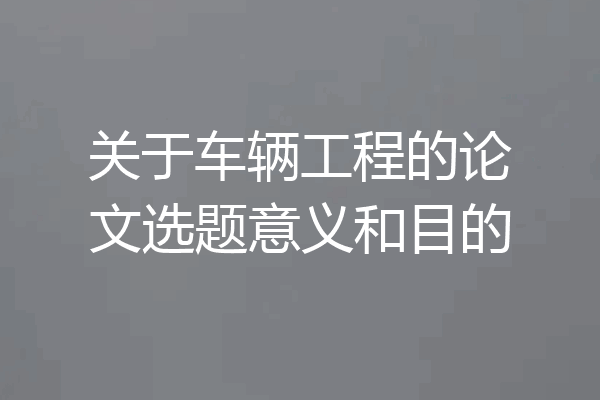 关于车辆工程的论文选题意义和目的