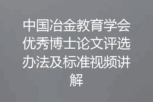 中国冶金教育学会优秀博士论文评选办法及标准视频讲解