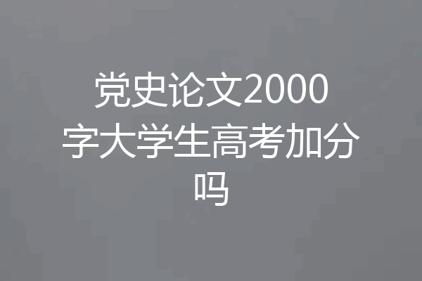 党史论文2000字大学生高考加分吗