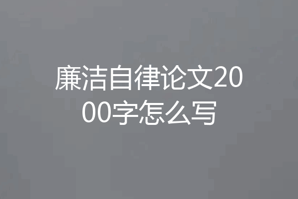 廉洁自律论文2000字怎么写