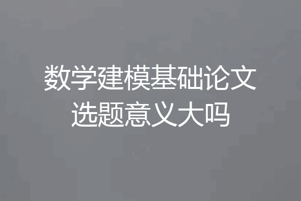 数学建模基础论文选题意义大吗