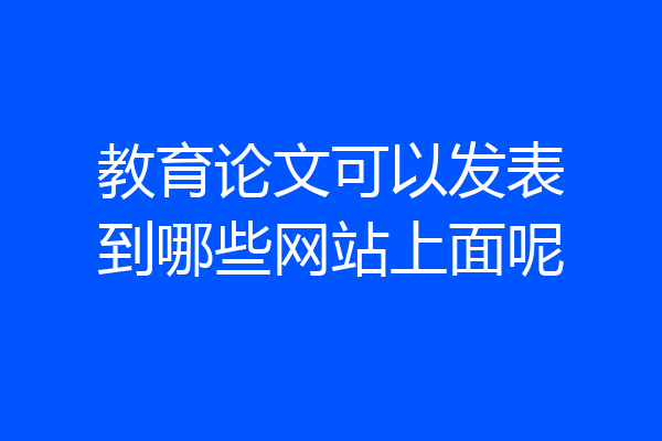 教育论文可以发表到哪些网站上面呢