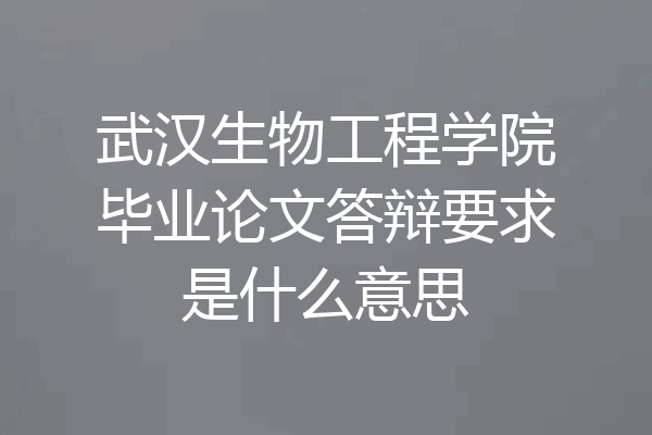 武汉生物工程学院毕业论文答辩要求是什么意思