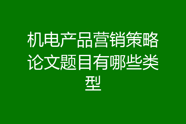 机电产品营销策略论文题目有哪些类型