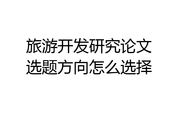 旅游开发研究论文选题方向怎么选择