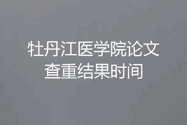 牡丹江医学院论文查重结果时间