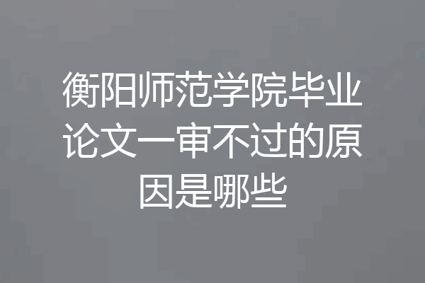 衡阳师范学院毕业论文一审不过的原因是哪些