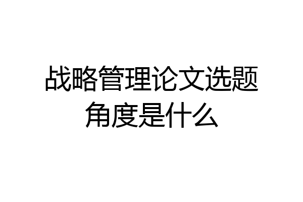 战略管理论文选题角度是什么
