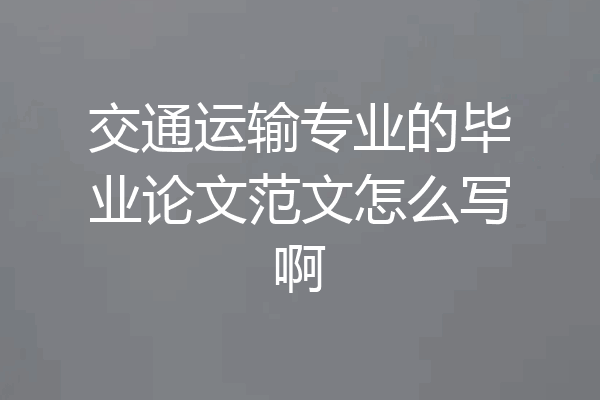 交通运输专业的毕业论文范文怎么写啊