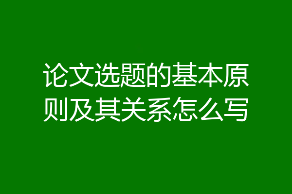 论文选题的基本原则及其关系怎么写