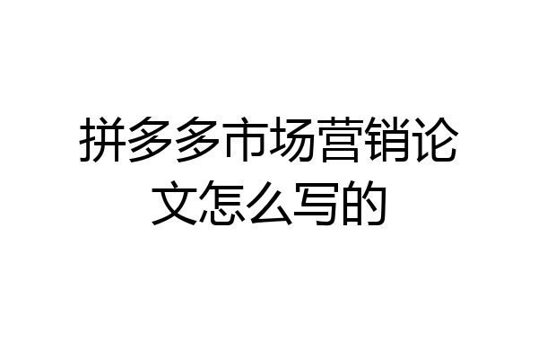 拼多多市场营销论文怎么写的