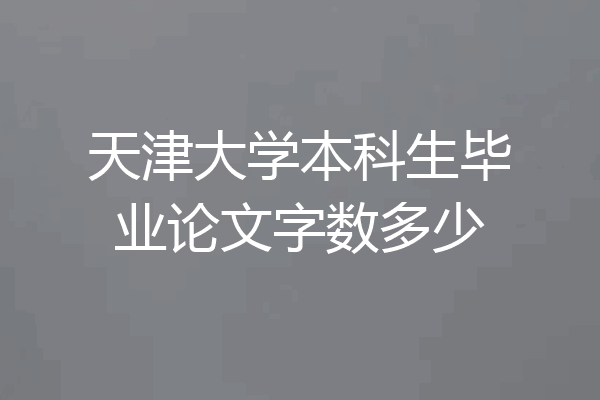 天津大学本科生毕业论文字数多少