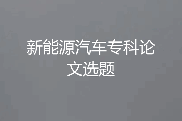 新能源汽车专科论文选题