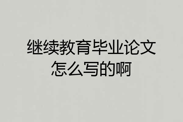 继续教育毕业论文怎么写的啊